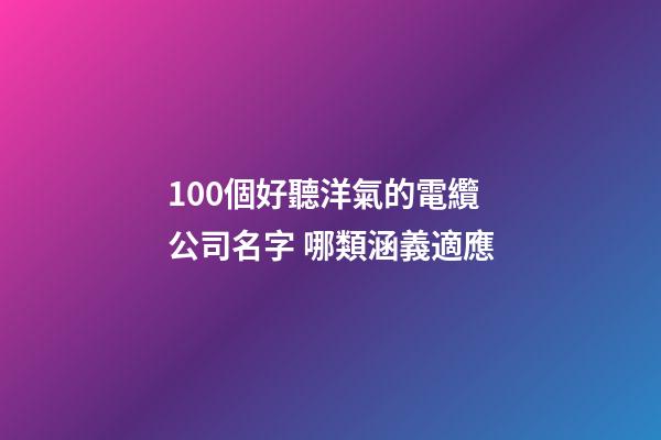 100個好聽洋氣的電纜公司名字 哪類涵義適應-第1張-公司起名-玄機派